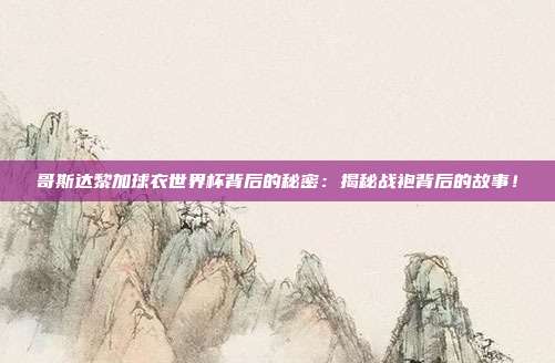 哥斯达黎加球衣世界杯背后的秘密：揭秘战袍背后的故事！