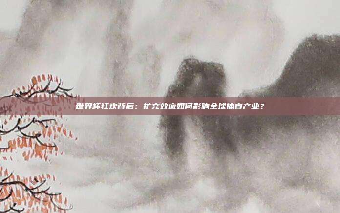 世界杯狂欢背后：扩充效应如何影响全球体育产业？