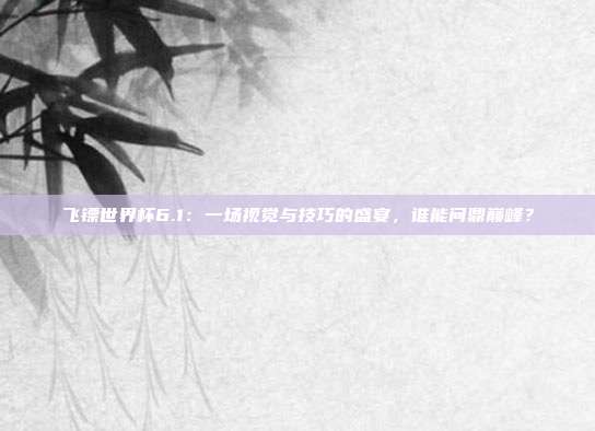 飞镖世界杯6.1：一场视觉与技巧的盛宴，谁能问鼎巅峰？