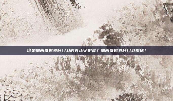 谁是墨西哥世界杯门卫的真正守护者？墨西哥世界杯门卫揭秘！