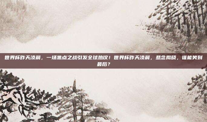 世界杯昨天凌晨，一场焦点之战引发全球热议！世界杯昨天凌晨，悬念揭晓，谁能笑到最后？