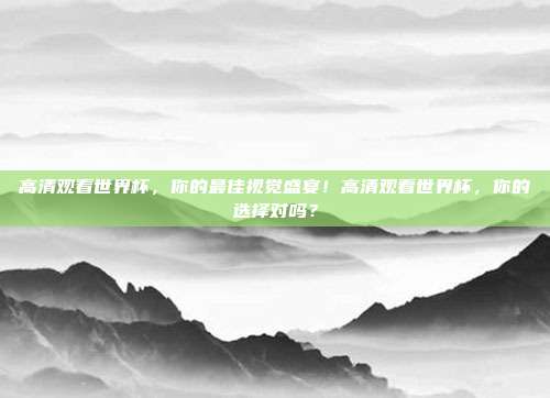 高清观看世界杯，你的最佳视觉盛宴！高清观看世界杯，你的选择对吗？