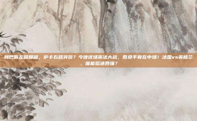 姆巴佩左路爆破，萨卡右路突袭？今晚这场英法大战，胜负手竟在中场！法国vs英格兰，谁能挺进四强？