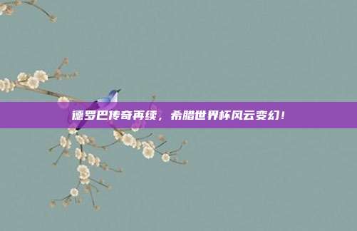 德罗巴传奇再续，希腊世界杯风云变幻！