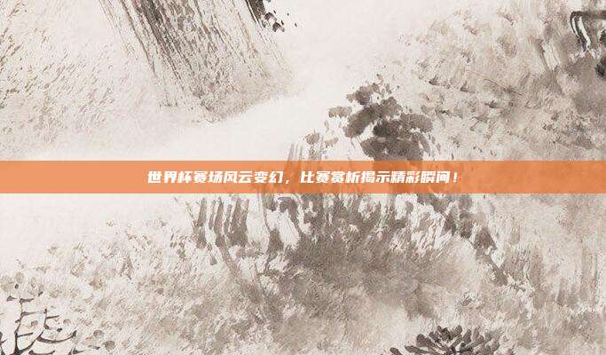 世界杯赛场风云变幻，比赛赏析揭示精彩瞬间！