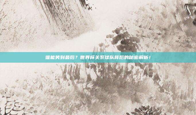 谁能笑到最后？世界杯关系球队背后的秘密解析！