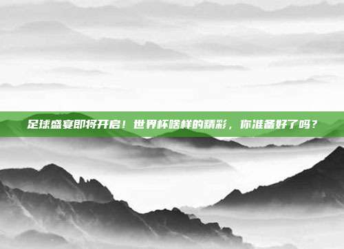 足球盛宴即将开启！世界杯啥样的精彩，你准备好了吗？