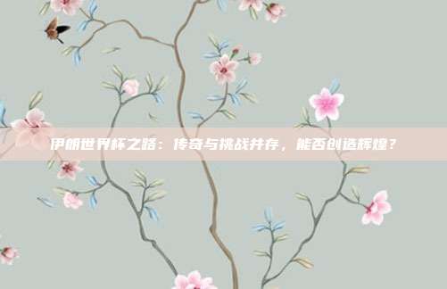 伊朗世界杯之路：传奇与挑战并存，能否创造辉煌？