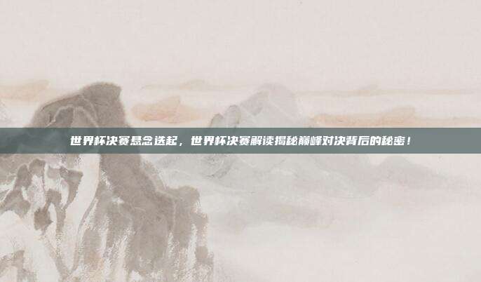 世界杯决赛悬念迭起，世界杯决赛解读揭秘巅峰对决背后的秘密！