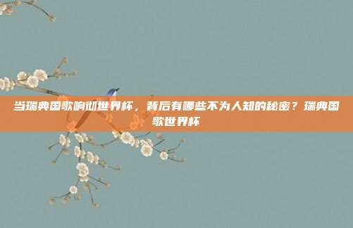 当瑞典国歌响彻世界杯，背后有哪些不为人知的秘密？瑞典国歌世界杯