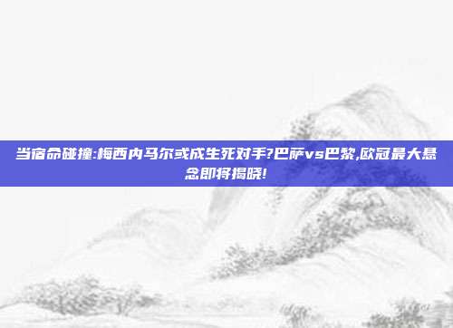 当宿命碰撞:梅西内马尔或成生死对手?巴萨vs巴黎,欧冠最大悬念即将揭晓!