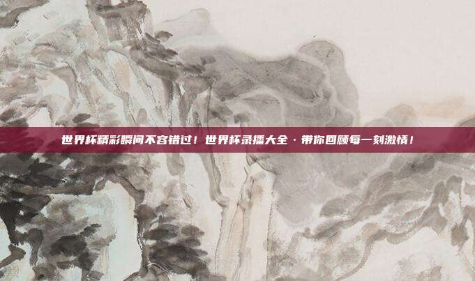 世界杯精彩瞬间不容错过！世界杯录播大全·带你回顾每一刻激情！