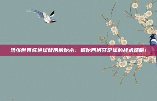 哈维世界杯进球背后的秘密：揭秘西班牙足球的战术精髓！