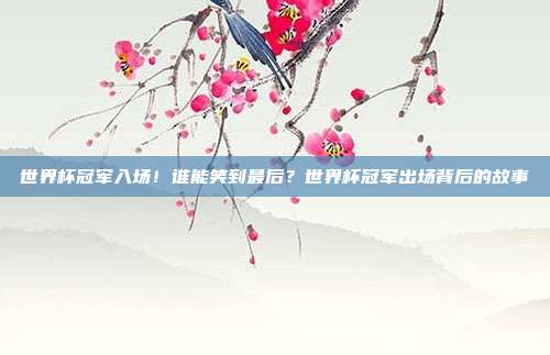 世界杯冠军入场！谁能笑到最后？世界杯冠军出场背后的故事