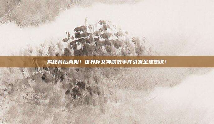 揭秘背后真相！世界杯女神脱衣事件引发全球热议！