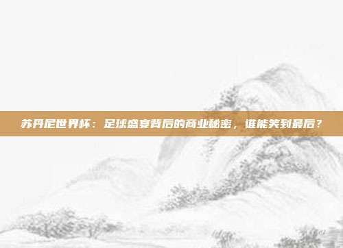 苏丹尼世界杯：足球盛宴背后的商业秘密，谁能笑到最后？