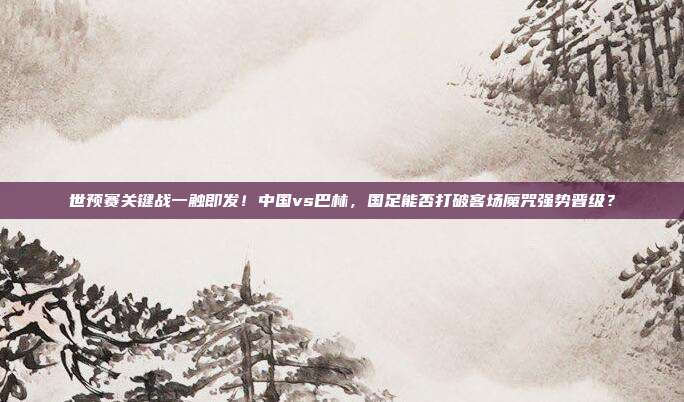 世预赛关键战一触即发！中国vs巴林，国足能否打破客场魔咒强势晋级？
