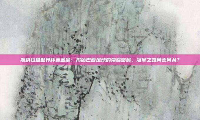 斯科拉里世界杯含金量：揭秘巴西足球的荣耀密码，冠军之路何去何从？
