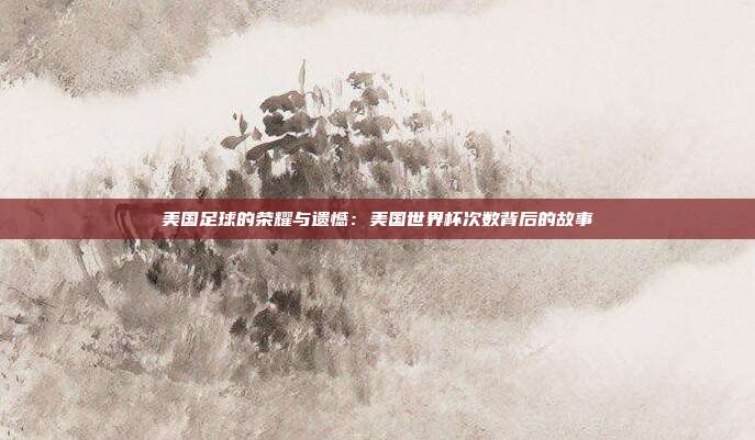 美国足球的荣耀与遗憾：美国世界杯次数背后的故事