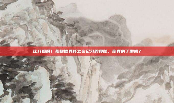 比分揭晓！揭秘世界杯怎么记分的奥秘，你真的了解吗？