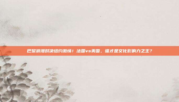 巴黎浪漫对决纽约激情！法国vs美国，谁才是文化影响力之王？