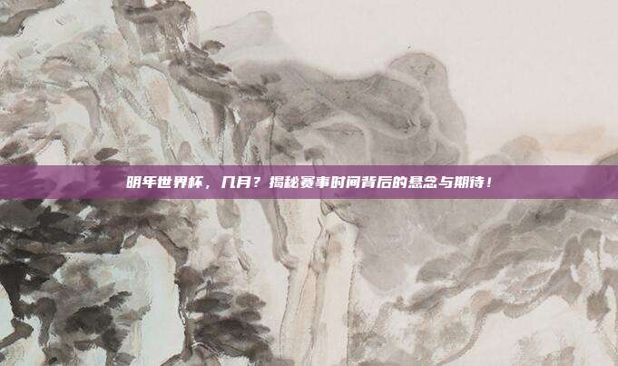 明年世界杯，几月？揭秘赛事时间背后的悬念与期待！