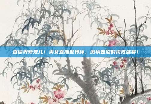 直播界新宠儿！美女直播世界杯，激情四溢的视觉盛宴！