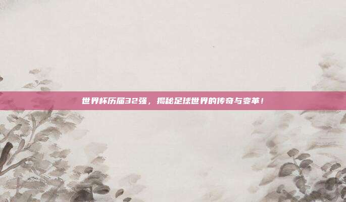 世界杯历届32强，揭秘足球世界的传奇与变革！
