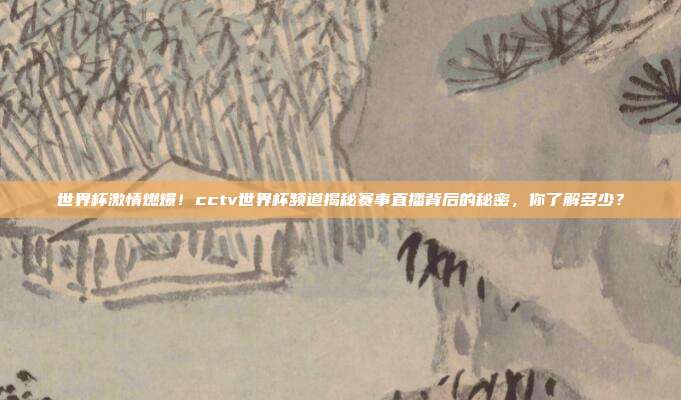 世界杯激情燃爆！cctv世界杯频道揭秘赛事直播背后的秘密，你了解多少？