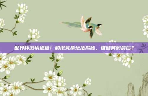 世界杯激情燃爆！腾讯竞猜玩法揭秘，谁能笑到最后？