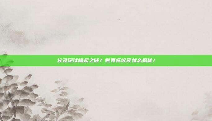 埃及足球崛起之谜？世界杯埃及状态揭秘！