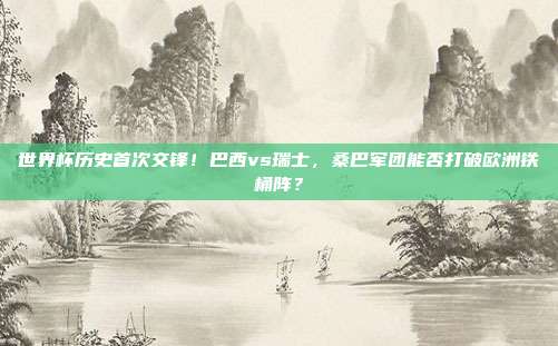 世界杯历史首次交锋！巴西vs瑞士，桑巴军团能否打破欧洲铁桶阵？