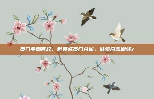 豪门争霸再起！世界杯豪门分析：谁将问鼎巅峰？