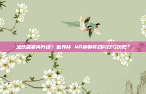 足球盛宴再升级！世界杯 48赛制将如何改写历史？