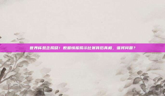 世界杯悬念揭晓！数据情报揭示比赛背后真相，谁将问鼎？