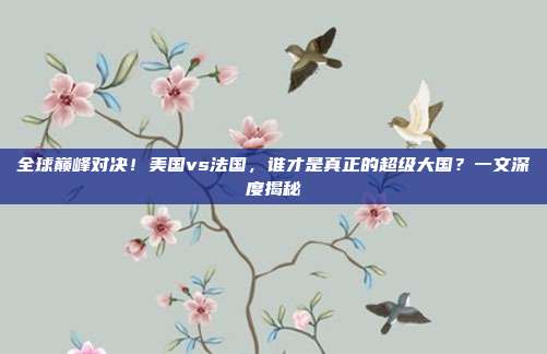 全球巅峰对决！美国vs法国，谁才是真正的超级大国？一文深度揭秘