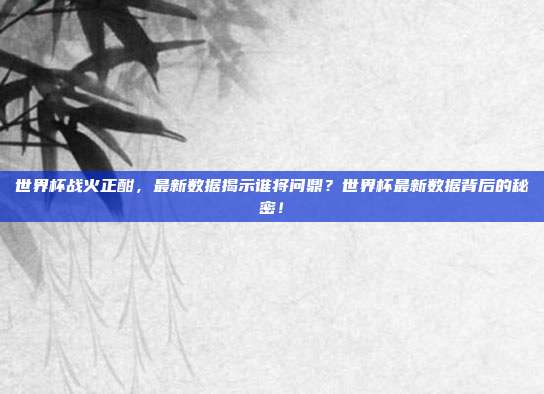 世界杯战火正酣，最新数据揭示谁将问鼎？世界杯最新数据背后的秘密！