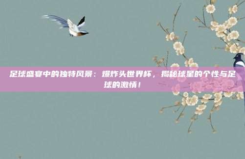 足球盛宴中的独特风景：爆炸头世界杯，揭秘球星的个性与足球的激情！