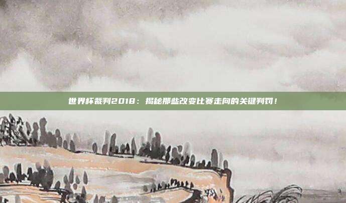 世界杯裁判2018：揭秘那些改变比赛走向的关键判罚！