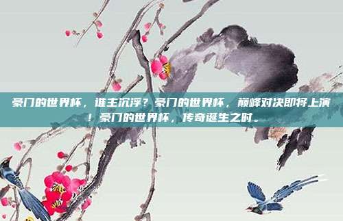 豪门的世界杯，谁主沉浮？豪门的世界杯，巅峰对决即将上演！豪门的世界杯，传奇诞生之时。