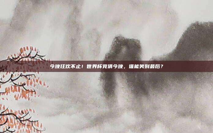 今晚狂欢不止！世界杯竞猜今晚，谁能笑到最后？