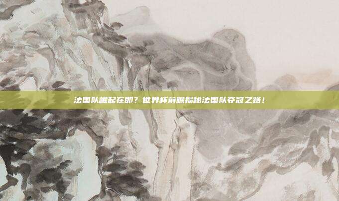 法国队崛起在即？世界杯前瞻揭秘法国队夺冠之路！
