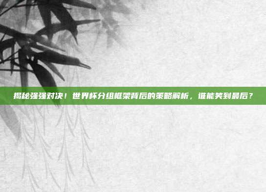揭秘强强对决！世界杯分组框架背后的策略解析，谁能笑到最后？
