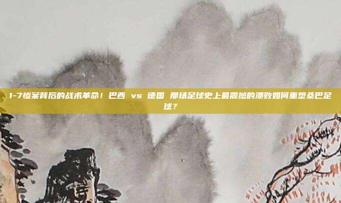 1-7惨案背后的战术革命！巴西 vs 德国 那场足球史上最震撼的溃败如何重塑桑巴足球？
