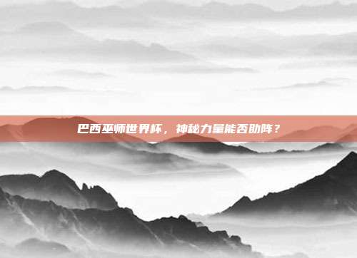 巴西巫师世界杯，神秘力量能否助阵？
