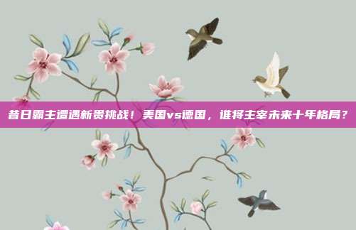 昔日霸主遭遇新贵挑战！美国vs德国，谁将主宰未来十年格局？