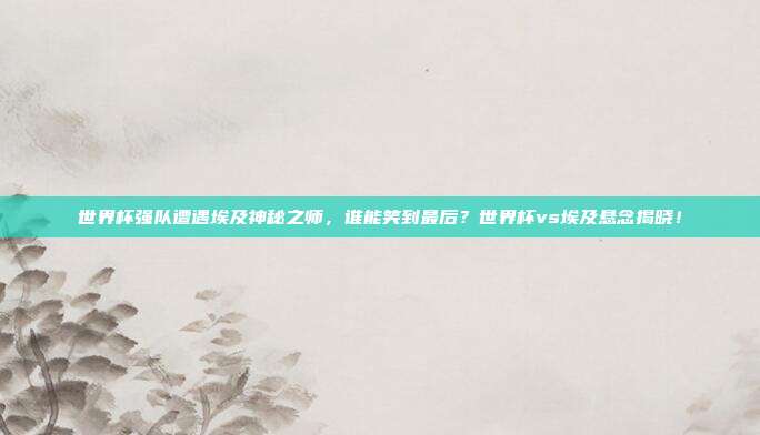 世界杯强队遭遇埃及神秘之师，谁能笑到最后？世界杯vs埃及悬念揭晓！