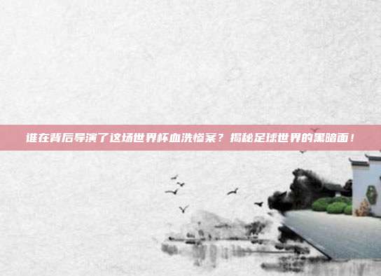 谁在背后导演了这场世界杯血洗惨案？揭秘足球世界的黑暗面！