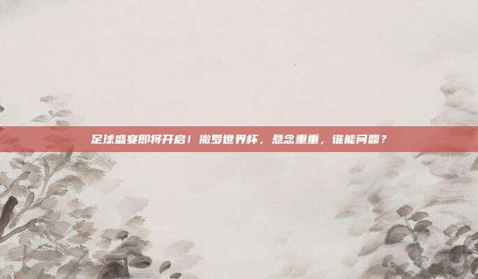 足球盛宴即将开启！撒罗世界杯，悬念重重，谁能问鼎？