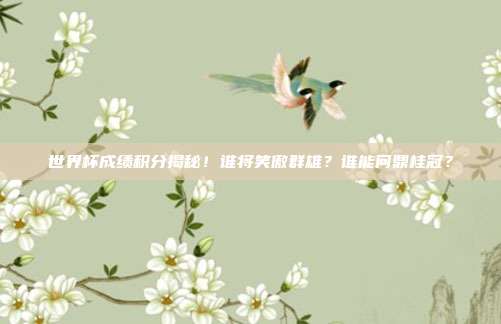 世界杯成绩积分揭秘！谁将笑傲群雄？谁能问鼎桂冠？